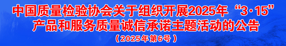 中國質(zhì)量檢驗(yàn)協(xié)會(huì)關(guān)于組織開展2025年“3.15”國際消費(fèi)者權(quán)益日“產(chǎn)品和服務(wù)質(zhì)量誠信承諾”主題活動(dòng)的公告（2025年第6號(hào)）